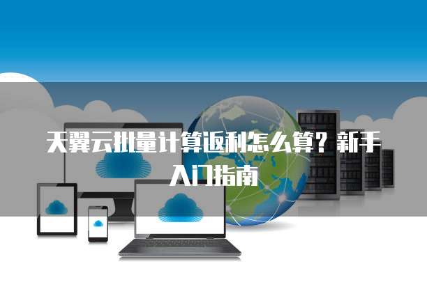 天翼云批量计算返利怎么算?新手入门指南