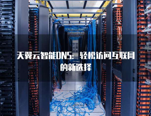 天翼云智能DNS:轻松访问互联网的新选择