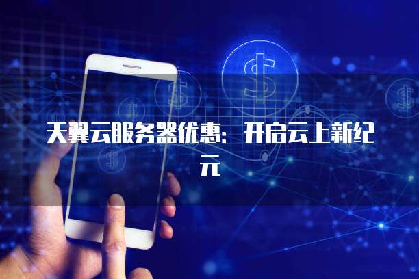 天翼云服务器优惠:开启云上新纪元