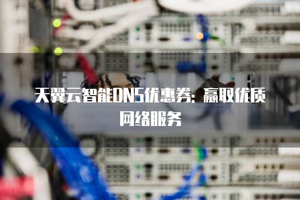 天翼云智能DNS优惠券: 赢取优质网络服务
