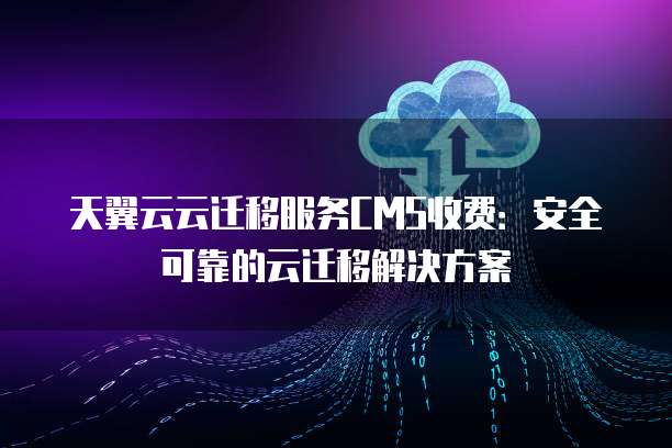 天翼云云迁移服务CMS收费:安全可靠的云迁移解决方案