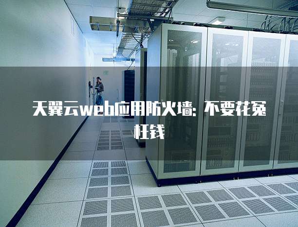 天翼云web应用防火墙: 不要花冤枉钱