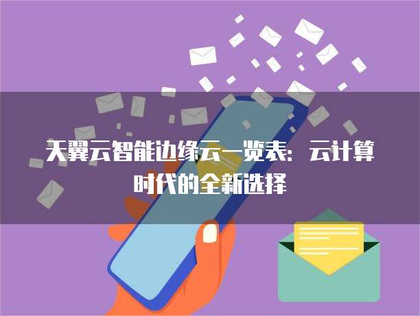 天翼云智能边缘云一览表:云计算时代的全新选择