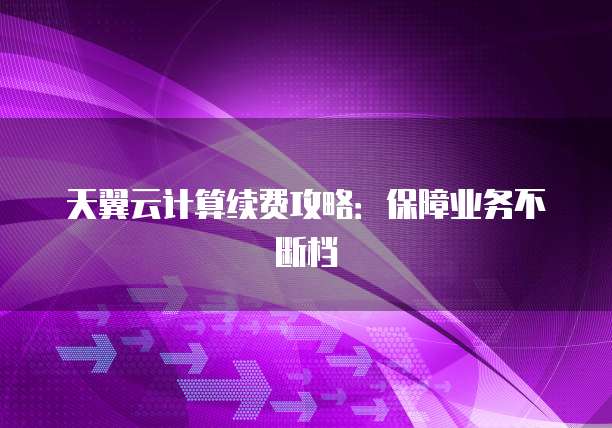 天翼云计算续费攻略:保障业务不断档