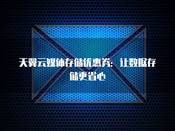 天翼云媒体存储优惠券：让数据存储更省心