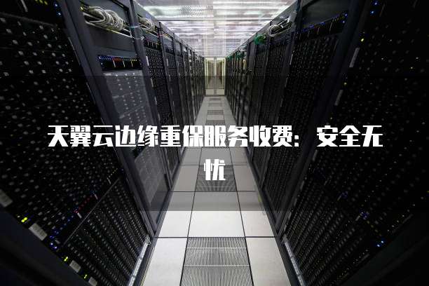 天翼云边缘重保服务收费：安全无忧