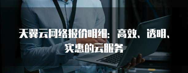 天翼云网络报价明细:高效、透明、实惠的云服务