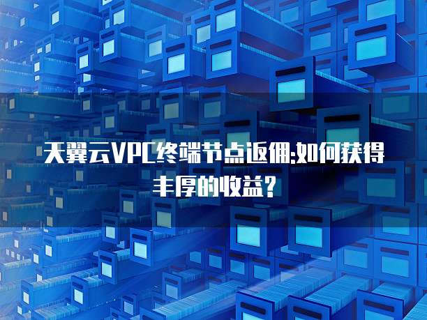 天翼云VPC终端节点返佣:如何获得丰厚的收益?