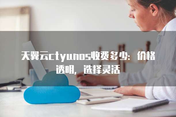 天翼云ctyunos收费多少：价格透明，选择灵活