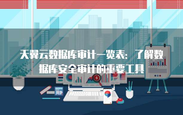 天翼云数据库审计一览表:了解数据库安全审计的重要工具