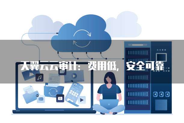 天翼云云审计:费用低,安全可靠