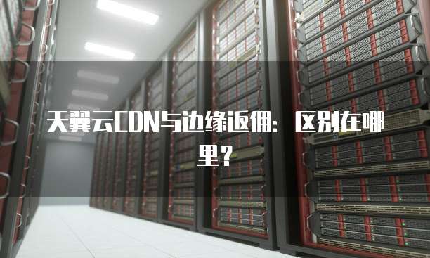 天翼云CDN与边缘返佣:区别在哪里?