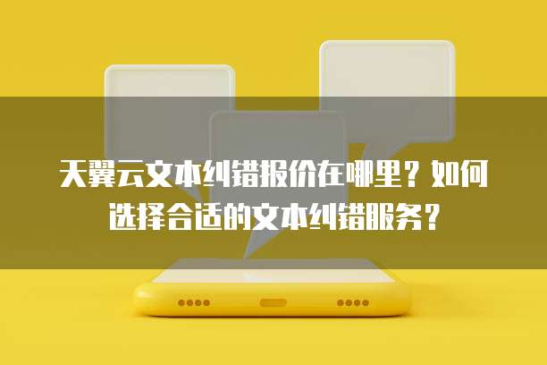 天翼云文本纠错报价在哪里?如何选择合适的文本纠错服务?
