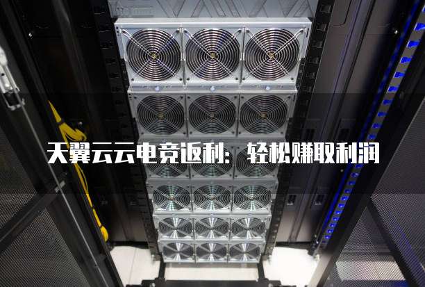 天翼云云电竞返利：轻松赚取利润