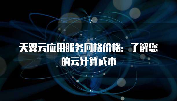 天翼云应用服务网格价格:了解您的云计算成本