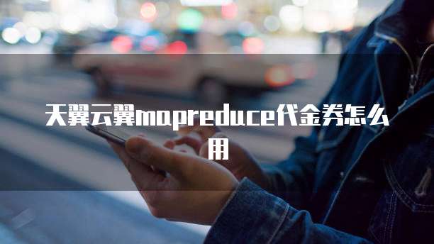 天翼云翼mapreduce代金券怎么用