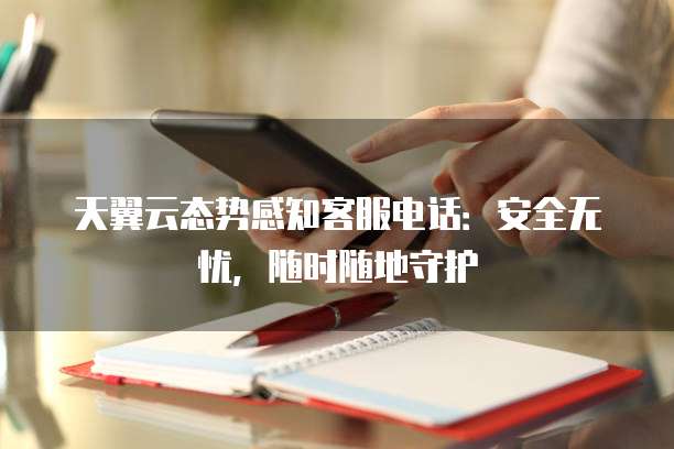 天翼云态势感知客服电话:安全无忧,随时随地守护