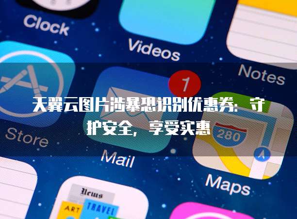 天翼云图片涉暴恐识别优惠券：守护安全，享受实惠