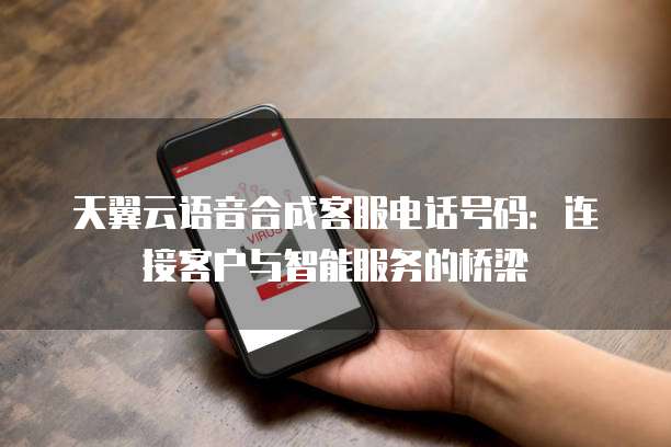 天翼云语音合成客服电话号码:连接客户与智能服务的桥梁