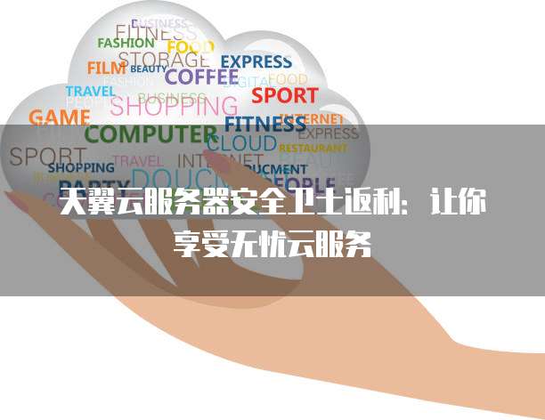 天翼云服务器安全卫士返利：让你享受无忧云服务