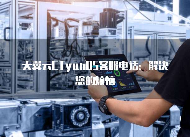 天翼云CTyunOS客服电话:解决您的烦恼