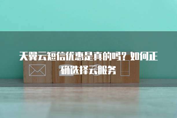 天翼云短信优惠是真的吗?如何正确选择云服务