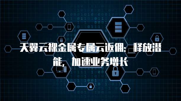 天翼云裸金属专属云返佣:释放潜能,加速业务增长