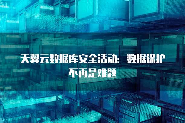 天翼云数据库安全活动:数据保护不再是难题