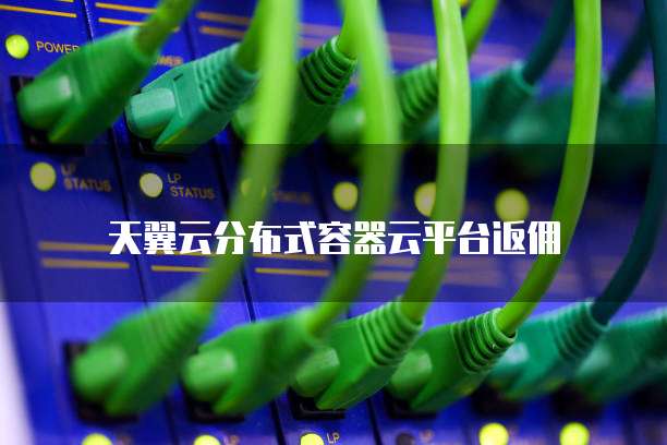 天翼云分布式容器云平台返佣
