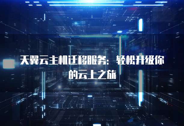 天翼云主机迁移服务:轻松升级你的云上之旅
