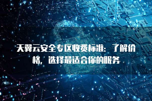 天翼云安全专区收费标准:了解价格,选择最适合你的服务