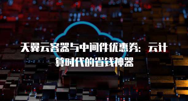 天翼云容器与中间件优惠券：云计算时代的省钱神器