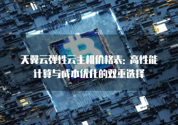 天翼云弹性云主机价格表: 高性能计算与成本优化的双重选择