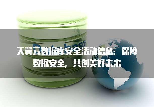 天翼云数据库安全活动信息:保障数据安全,共创美好未来