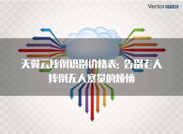 天翼云摔倒识别价格表: 告别老人摔倒无人察觉的烦恼