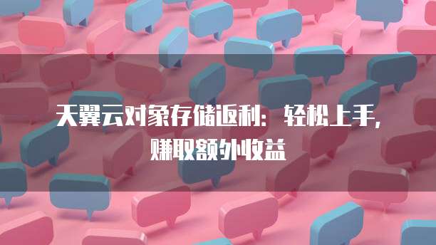 天翼云对象存储返利：轻松上手，赚取额外收益