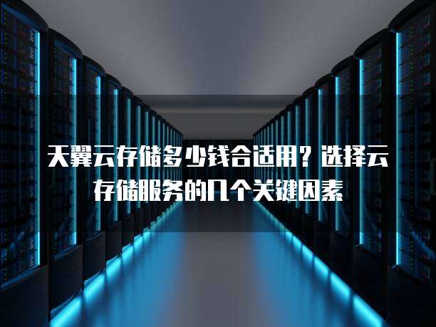 天翼云存储多少钱合适用?选择云存储服务的几个关键因素