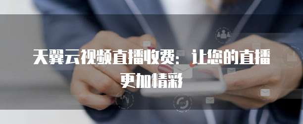 天翼云视频直播收费:让您的直播更加精彩