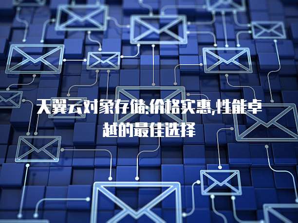天翼云对象存储:价格实惠,性能卓越的最佳选择