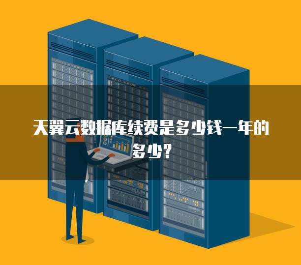 天翼云数据库续费是多少钱一年的多少?