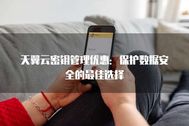 天翼云密钥管理优惠：保护数据安全的最佳选择