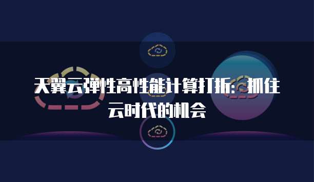 天翼云弹性高性能计算打折:抓住云时代的机会