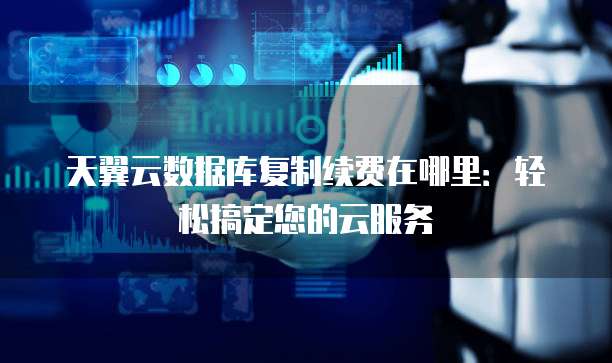 天翼云数据库复制续费在哪里:轻松搞定您的云服务
