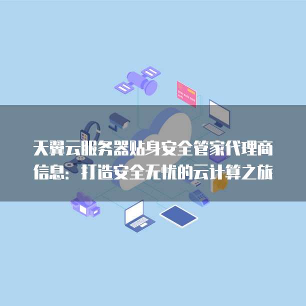 天翼云服务器贴身安全管家代理商信息:打造安全无忧的云计算之旅