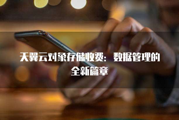 天翼云对象存储收费:数据管理的全新篇章