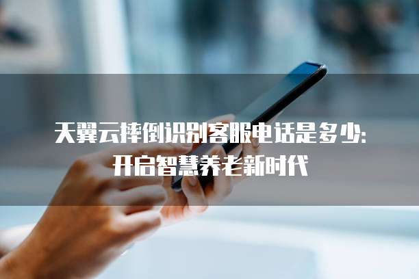 天翼云摔倒识别客服电话是多少:开启智慧养老新时代