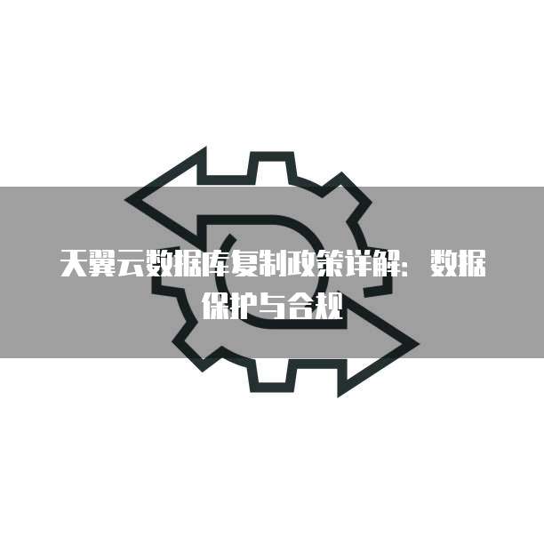 天翼云数据库复制政策详解:数据保护与合规