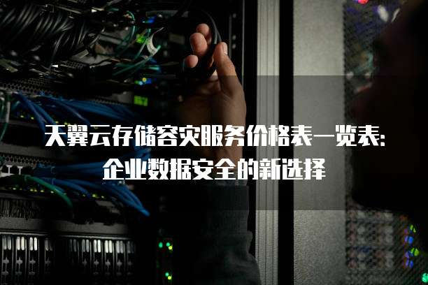 天翼云存储容灾服务价格表一览表:企业数据安全的新选择