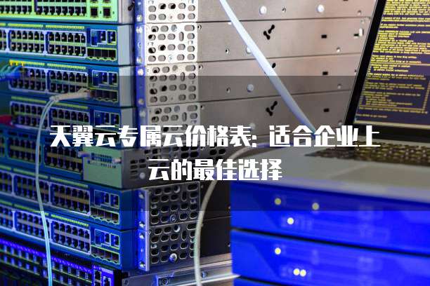 天翼云专属云价格表: 适合企业上云的最佳选择