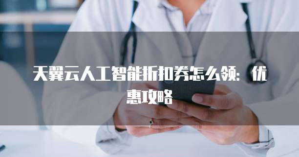 天翼云人工智能折扣券怎么领:优惠攻略